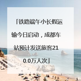 铁路端午小长假运输今日启动，成都车站预计发送旅客210.0万人次