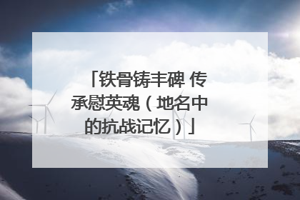 铁骨铸丰碑 传承慰英魂（地名中的抗战记忆）