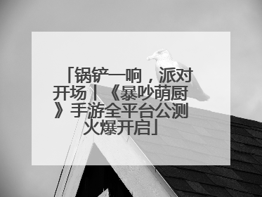 锅铲一响，派对开场丨《暴吵萌厨》手游全平台公测火爆开启