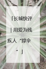 长城快评｜用爱为残疾人“撑伞”