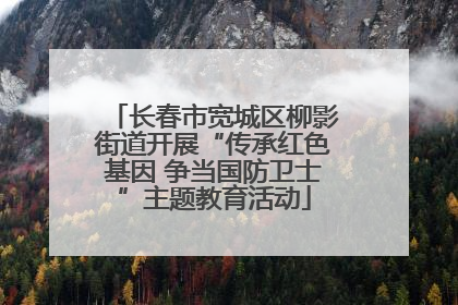 长春市宽城区柳影街道开展“传承红色基因 争当国防卫士”主题教育活动