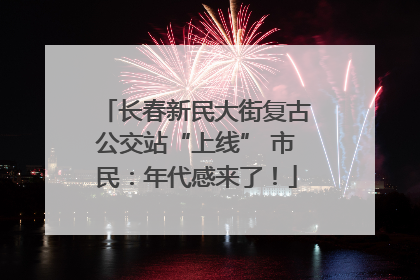 长春新民大街复古公交站“上线” 市民：年代感来了！