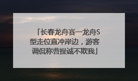 长春龙舟赛一龙舟S型走位直冲岸边，游客调侃称曹操诚不欺我
