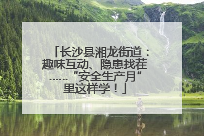 长沙县湘龙街道：趣味互动、隐患找茬……“安全生产月”里这样学！