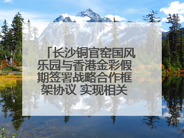 长沙铜官窑国风乐园与香港金彩假期签署战略合作框架协议 实现相关入境游业务增收超亿元