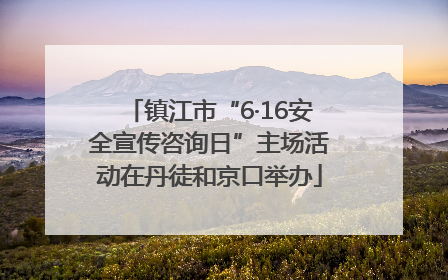 镇江市“6·16安全宣传咨询日”主场活动在丹徒和京口举办