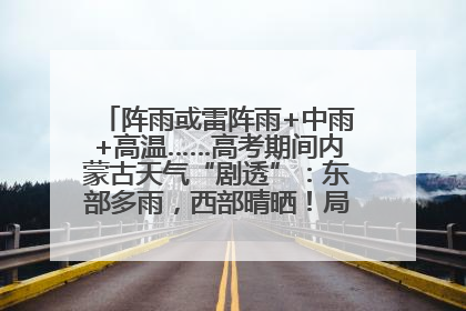 阵雨或雷阵雨+中雨+高温……高考期间内蒙古天气“剧透”：东部多雨，西部晴晒！局地有短时强降水
