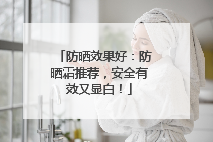 防晒效果好：防晒霜推荐，安全有效又显白！