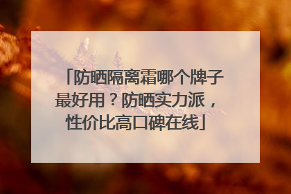 防晒隔离霜哪个牌子最好用？防晒实力派，性价比高口碑在线