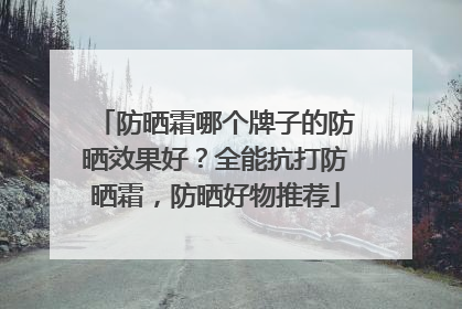 防晒霜哪个牌子的防晒效果好？全能抗打防晒霜，防晒好物推荐