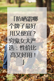 防晒霜哪个牌子最好用又便宜？穷鬼女大严选：性价比高又好用！