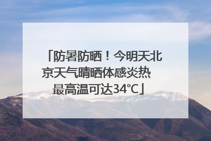 防暑防晒！今明天北京天气晴晒体感炎热 最高温可达34℃