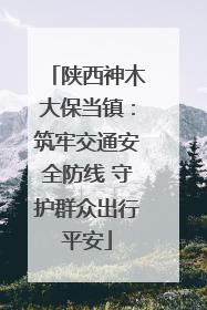 陕西神木大保当镇：筑牢交通安全防线 守护群众出行平安