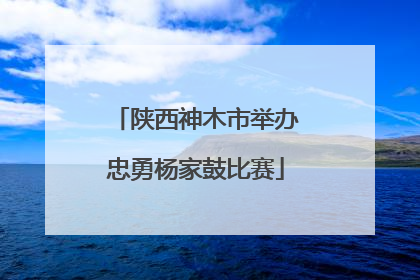 陕西神木市举办忠勇杨家鼓比赛