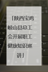 陕西宝鸡岐山县总工会开展职工健康知识巡讲