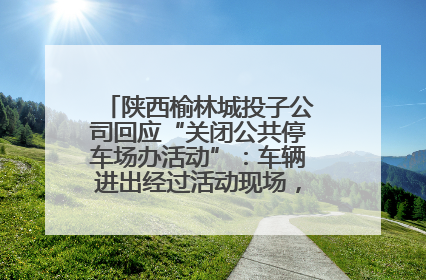 陕西榆林城投子公司回应“关闭公共停车场办活动”：车辆进出经过活动现场，为安全临时关闭