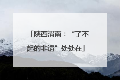 陕西渭南：“了不起的非遗”处处在