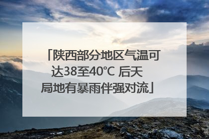 陕西部分地区气温可达38至40℃ 后天局地有暴雨伴强对流