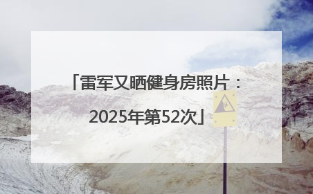 雷军又晒健身房照片：2025年第52次
