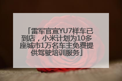 雷军官宣YU7样车已到店，小米计划为10多座城市1万名车主免费提供驾驶培训服务