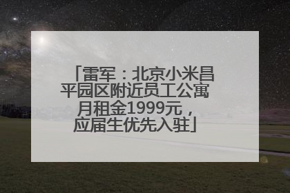 雷军：北京小米昌平园区附近员工公寓月租金1999元，应届生优先入驻
