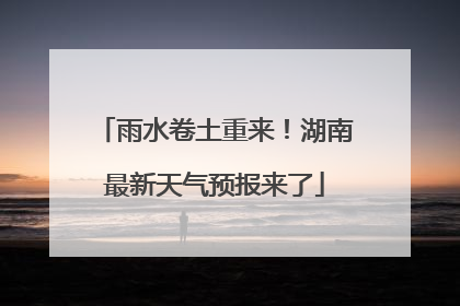 雨水卷土重来！湖南最新天气预报来了