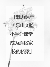 魅力课堂！乐山实验小学让课堂成为连接家校的桥梁