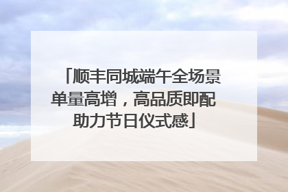 顺丰同城端午全场景单量高增，高品质即配助力节日仪式感