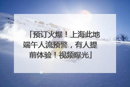 预订火爆！上海此地端午人流预警，有人提前体验！视频曝光