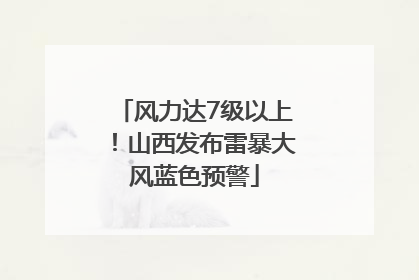 风力达7级以上！山西发布雷暴大风蓝色预警