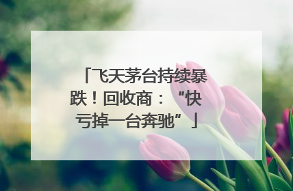 飞天茅台持续暴跌！回收商：“快亏掉一台奔驰”