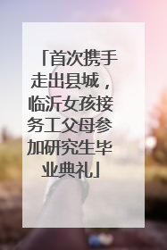 首次携手走出县城，临沂女孩接务工父母参加研究生毕业典礼