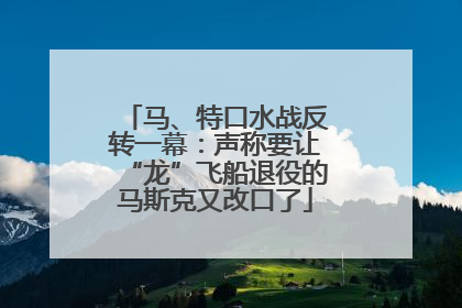 马、特口水战反转一幕：声称要让“龙”飞船退役的马斯克又改口了