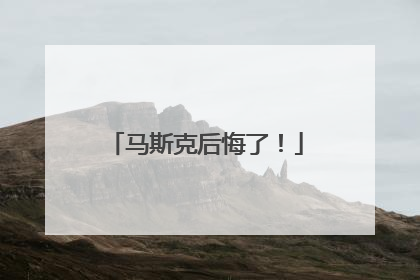 马斯克后悔了！