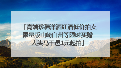 高端珍稀洋酒红酒低价拍卖 限量版山崎白州等限时买赠 人头马干邑1元起拍