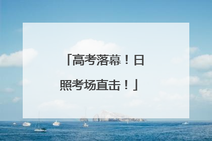 高考落幕！日照考场直击！