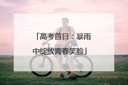 高考首日：暴雨中绽放青春笑脸