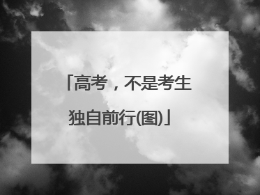 高考，不是考生独自前行(图)