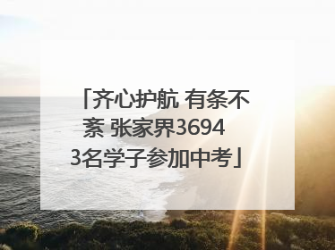 齐心护航 有条不紊 张家界36943名学子参加中考