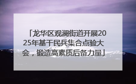 龙华区观澜街道开展2025年基干民兵集合点验大会，锻造高素质后备力量