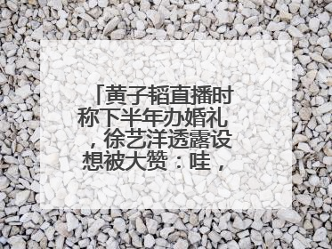 黄子韬直播时称下半年办婚礼，徐艺洋透露设想被大赞：哇，这个太好了