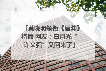 黄晓明领衔《潜渊》将播 网友：白月光“许文强”又回来了