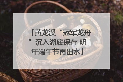黄龙溪“冠军龙舟”沉入湖底保存 明年端午节再出水