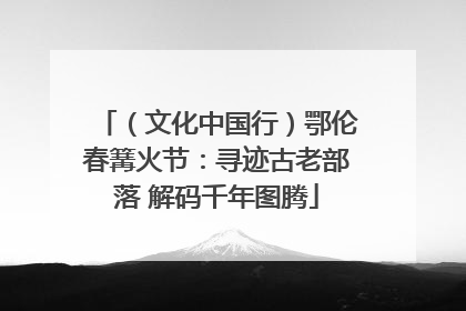 （文化中国行）鄂伦春篝火节：寻迹古老部落 解码千年图腾