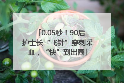 0.05秒！90后护士长“飞针”穿刺采血，“快”到出圈