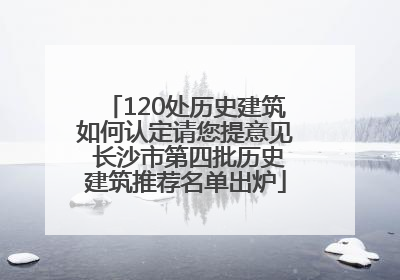 120处历史建筑如何认定请您提意见 长沙市第四批历史建筑推荐名单出炉