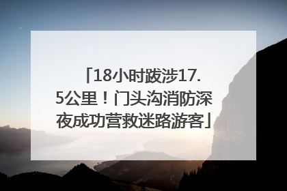 18小时跋涉17.5公里！门头沟消防深夜成功营救迷路游客
