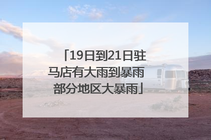 19日到21日驻马店有大雨到暴雨 部分地区大暴雨