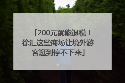 200元就能退税！徐汇这些商场让境外游客逛到停不下来