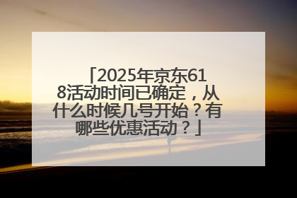 2025年京东618活动时间已确定，从什么时候几号开始？有哪些优惠活动？